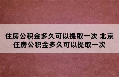 住房公积金多久可以提取一次 北京住房公积金多久可以提取一次